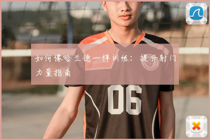 如何像哈兰德一样训练：提升射门力量指南