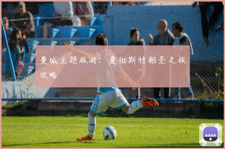 曼城主题旅游：曼彻斯特朝圣之旅攻略