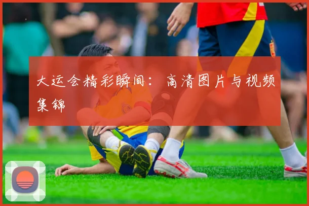 大运会精彩瞬间：高清图片与视频集锦