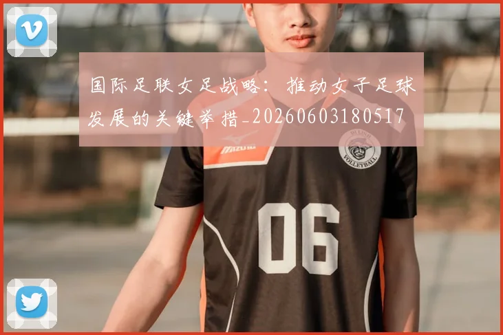国际足联女足战略：推动女子足球发展的关键举措_20260603180517