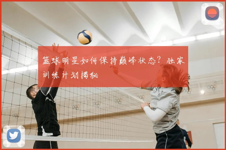 篮球明星如何保持巅峰状态？独家训练计划揭秘