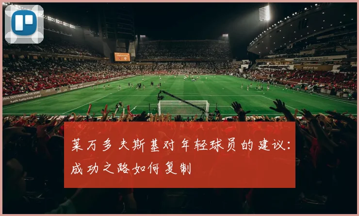 莱万多夫斯基对年轻球员的建议：成功之路如何复制