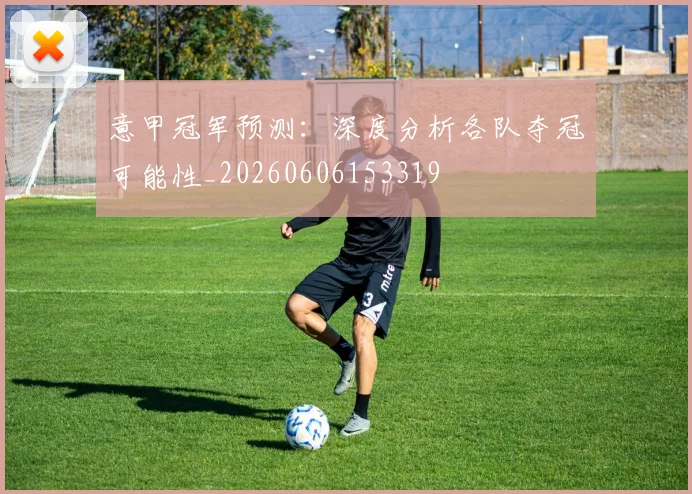 意甲冠军预测：深度分析各队夺冠可能性_20260606153319