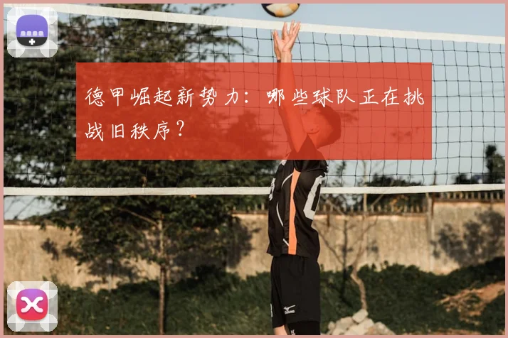 德甲崛起新势力：哪些球队正在挑战旧秩序？