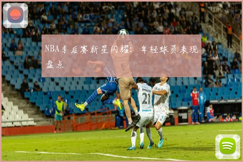 NBA季后赛新星闪耀：年轻球员表现盘点