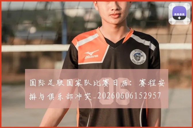 国际足联国家队比赛日历：赛程安排与俱乐部冲突_20260606152957