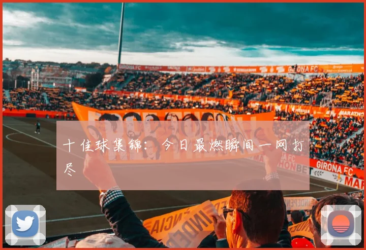 十佳球集锦：今日最燃瞬间一网打尽