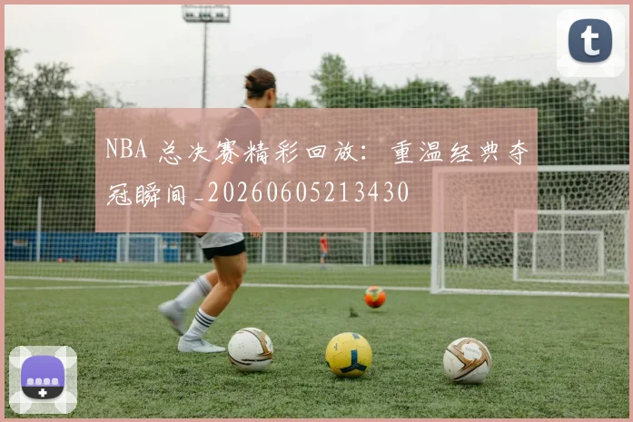 NBA 总决赛精彩回放：重温经典夺冠瞬间_20260605213430