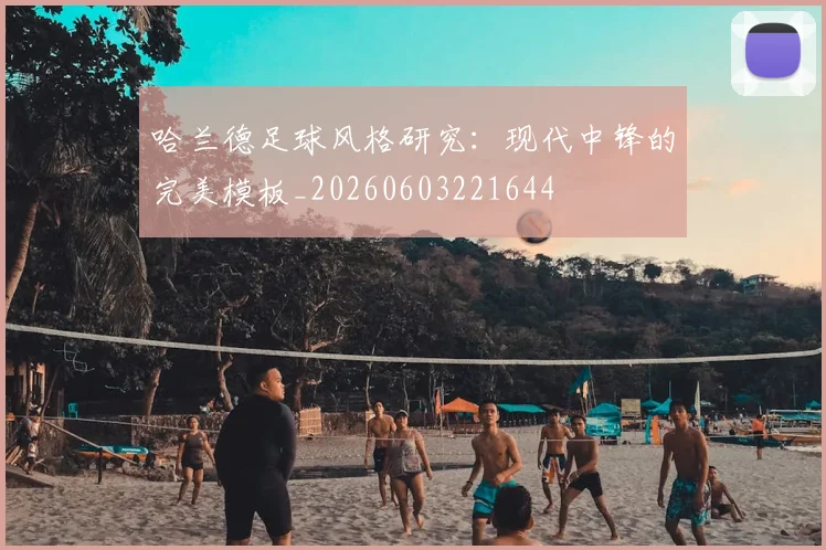 哈兰德足球风格研究：现代中锋的完美模板_20260603221644