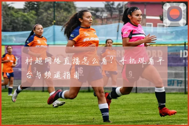村超网络直播怎么看？手机观看平台与频道指南