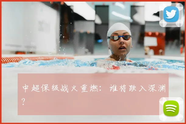 中超保级战火重燃：谁将跌入深渊？
