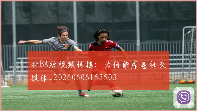 村BA短视频传播：为何能席卷社交媒体_20260606153503