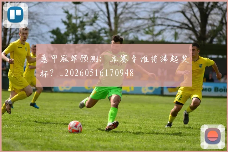 意甲冠军预测：本赛季谁将捧起奖杯？_20260516170948