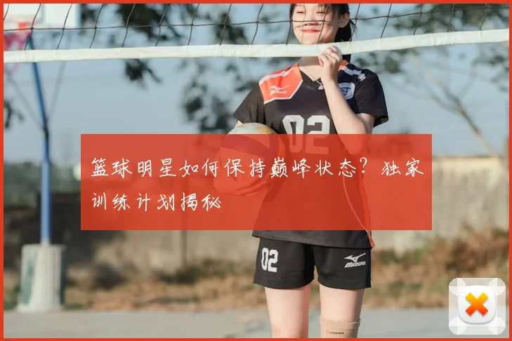 篮球明星如何保持巅峰状态？独家训练计划揭秘