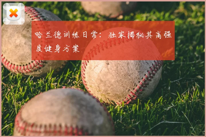 哈兰德训练日常：独家揭秘其高强度健身方案