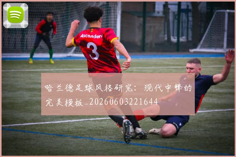 哈兰德足球风格研究：现代中锋的完美模板_20260603221644