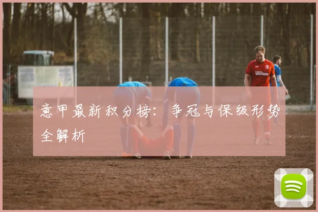 意甲最新积分榜:争冠与保级形势全解析