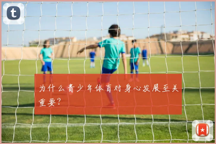 为什么青少年体育对身心发展至关重要？