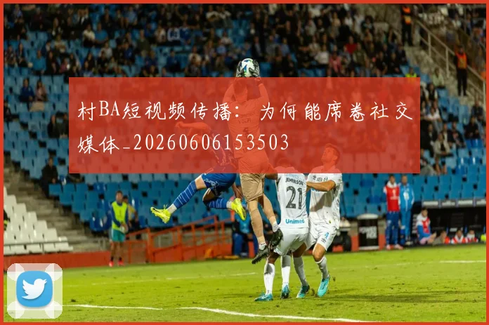 村BA短视频传播：为何能席卷社交媒体_20260606153503