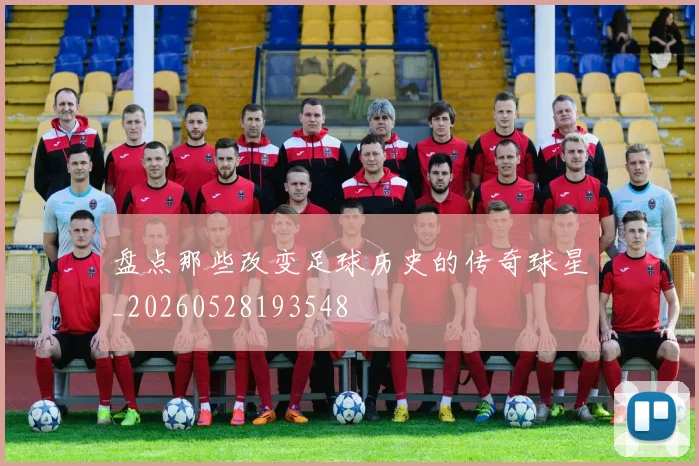 盘点那些改变足球历史的传奇球星_20260528193548