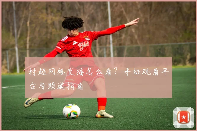 村超网络直播怎么看？手机观看平台与频道指南