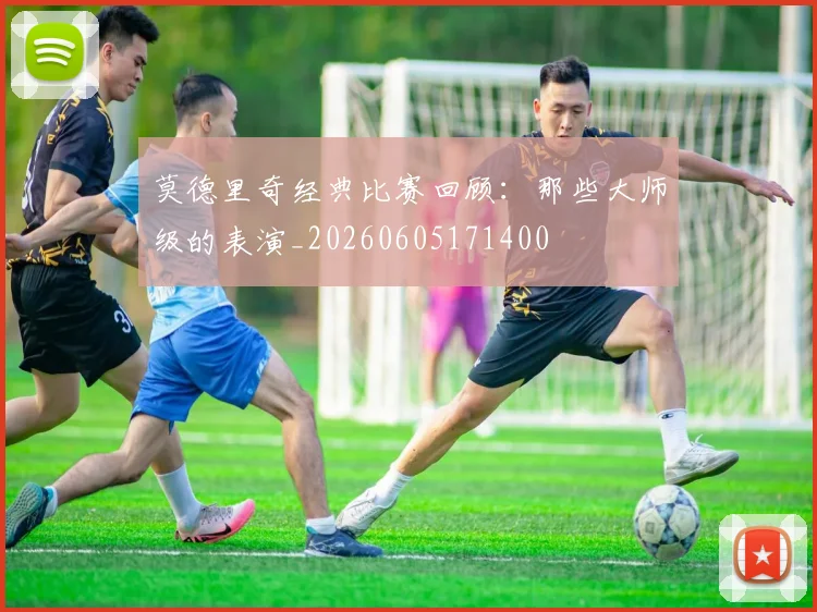 莫德里奇经典比赛回顾：那些大师级的表演_20260605171400