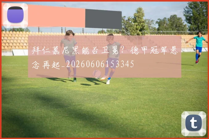 拜仁慕尼黑能否卫冕？德甲冠军悬念再起_20260606153345