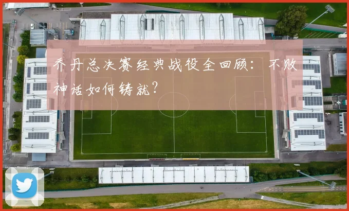 乔丹总决赛经典战役全回顾：不败神话如何铸就？