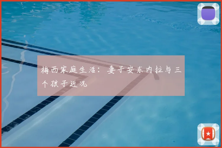 梅西家庭生活：妻子安东内拉与三个孩子近况