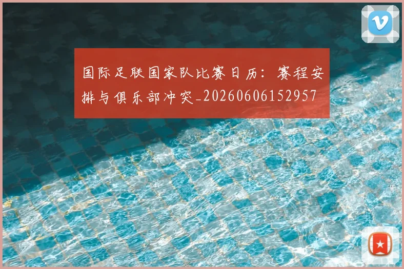 国际足联国家队比赛日历：赛程安排与俱乐部冲突_20260606152957