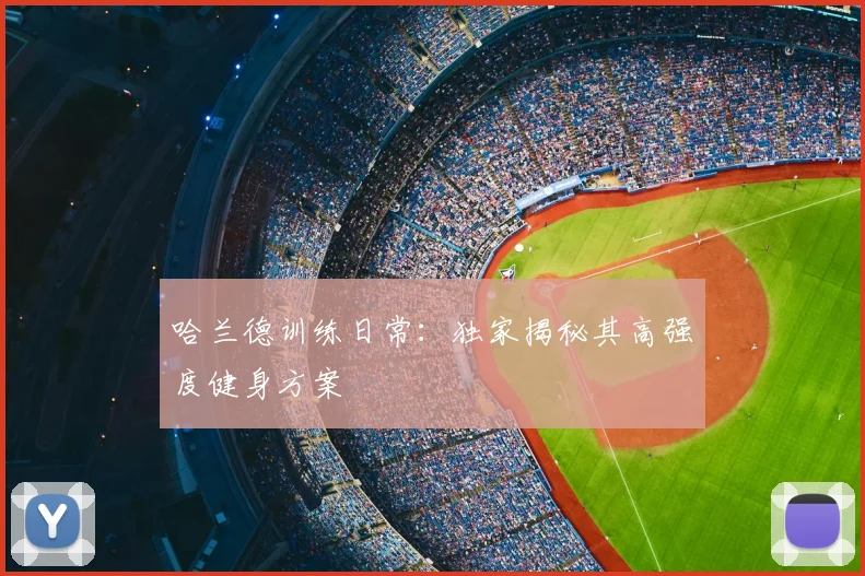 哈兰德训练日常:独家揭秘其高强度健身方案