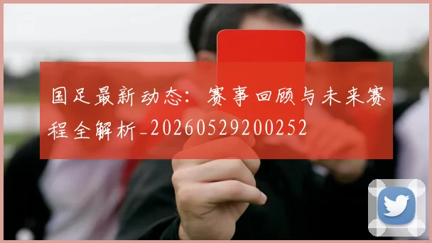 国足最新动态：赛事回顾与未来赛程全解析_20260529200252