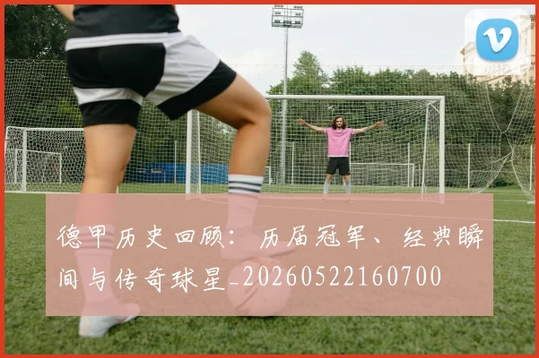 德甲历史回顾：历届冠军、经典瞬间与传奇球星_20260522160700