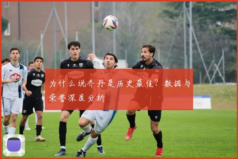 为什么说乔丹是历史最佳？数据与荣誉深度分析