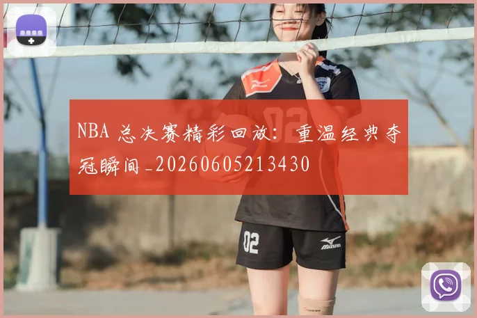NBA 总决赛精彩回放：重温经典夺冠瞬间_20260605213430