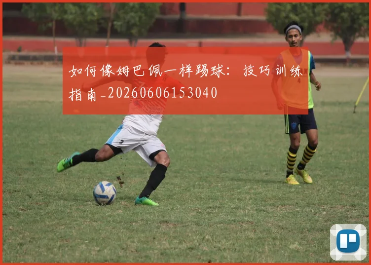 如何像姆巴佩一样踢球：技巧训练指南_20260606153040