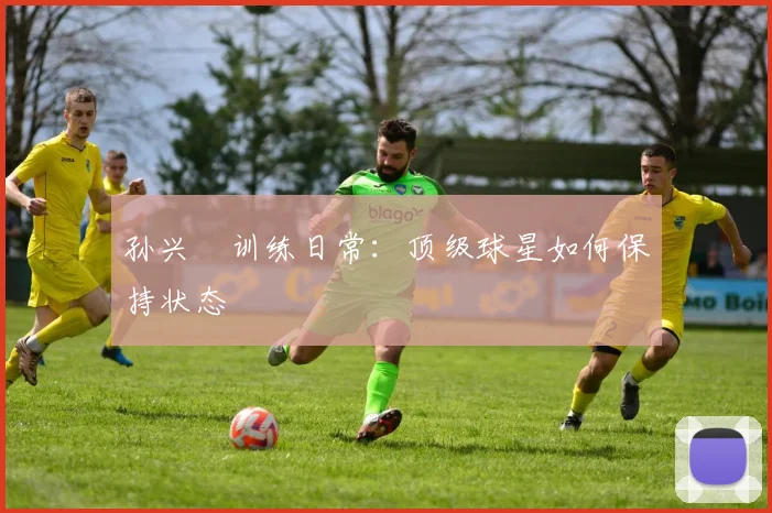 孙兴慜训练日常：顶级球星如何保持状态