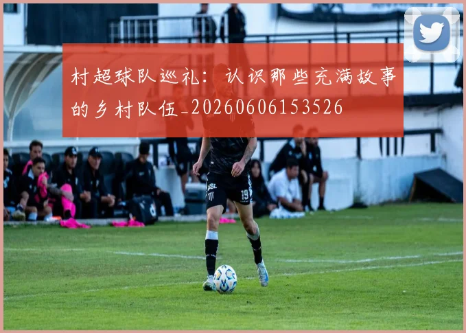 村超球队巡礼：认识那些充满故事的乡村队伍_20260606153526