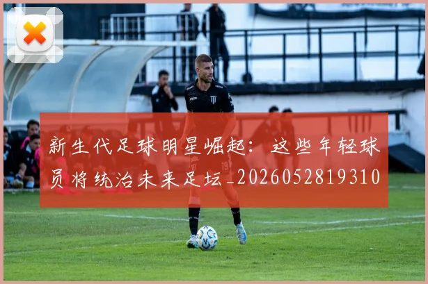 新生代足球明星崛起：这些年轻球员将统治未来足坛_20260528193102