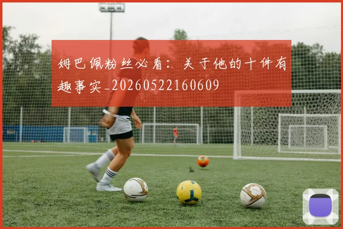 姆巴佩粉丝必看：关于他的十件有趣事实_20260522160609