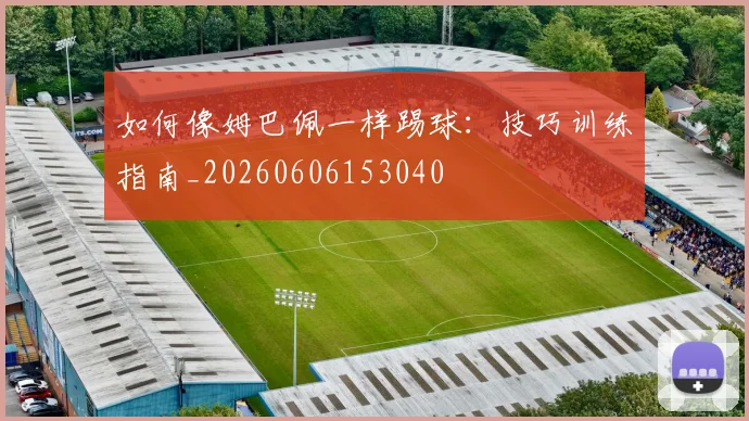 如何像姆巴佩一样踢球:技巧训练指南_20260606153040