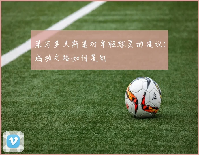 莱万多夫斯基对年轻球员的建议：成功之路如何复制